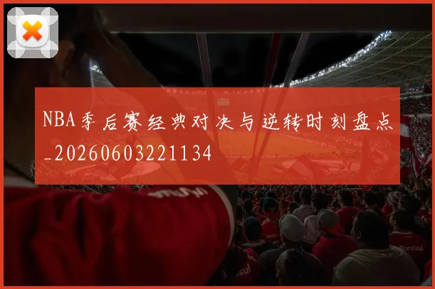 NBA季后赛经典对决与逆转时刻盘点_20260603221134