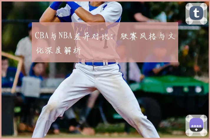 CBA与NBA差异对比：联赛风格与文化深度解析