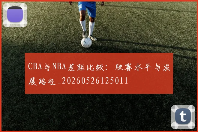 CBA与NBA差距比较:联赛水平与发展路径_20260526125011