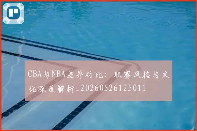 CBA与NBA差异对比：联赛风格与文化深度解析_20260526125011
