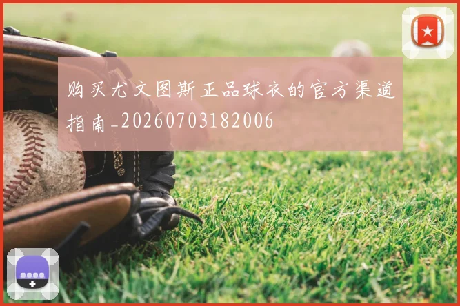 购买尤文图斯正品球衣的官方渠道指南_20260703182006