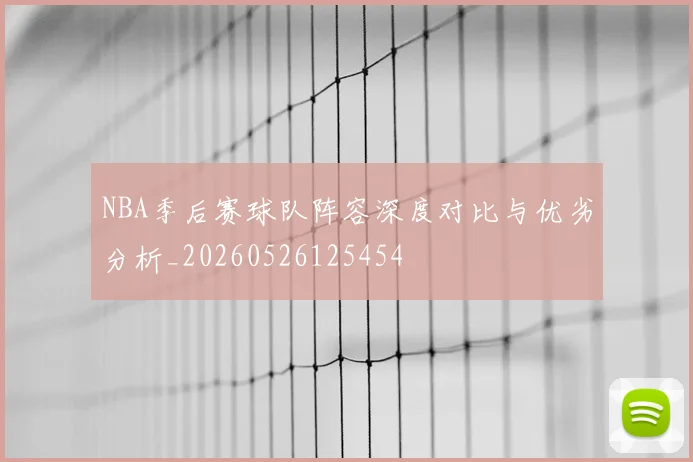 NBA季后赛球队阵容深度对比与优劣分析_20260526125454